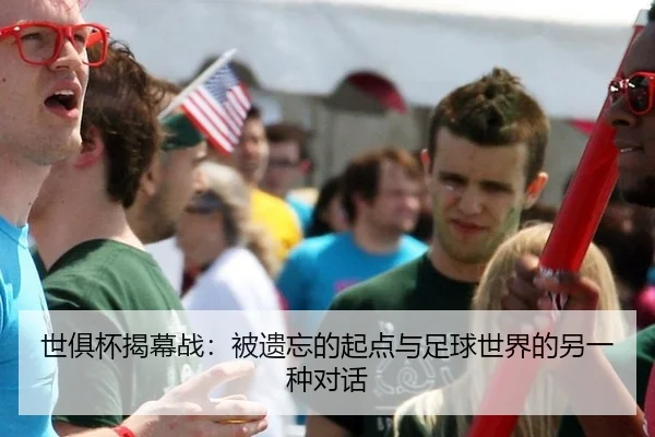 世俱杯揭幕战：被遗忘的起点与足球世界的另一种对话